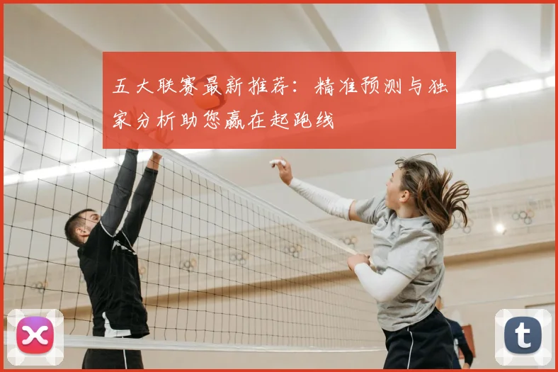 五大联赛最新推荐：精准预测与独家分析助您赢在起跑线