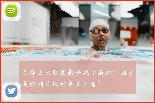 足球五大联赛巅峰战力解析:谁才是欧洲足坛的真正王者?
