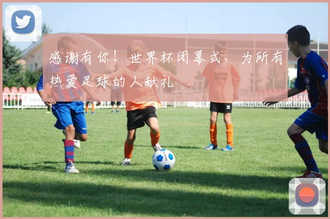 感谢有你!世界杯闭幕式,为所有热爱足球的人献礼