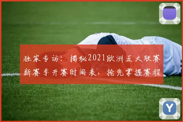 独家专访:揭秘2021欧洲五大联赛新赛季开赛时间表,抢先掌握赛程动态