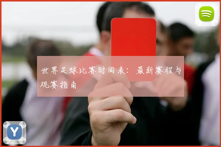 世界足球比赛时间表：最新赛程与观赛指南