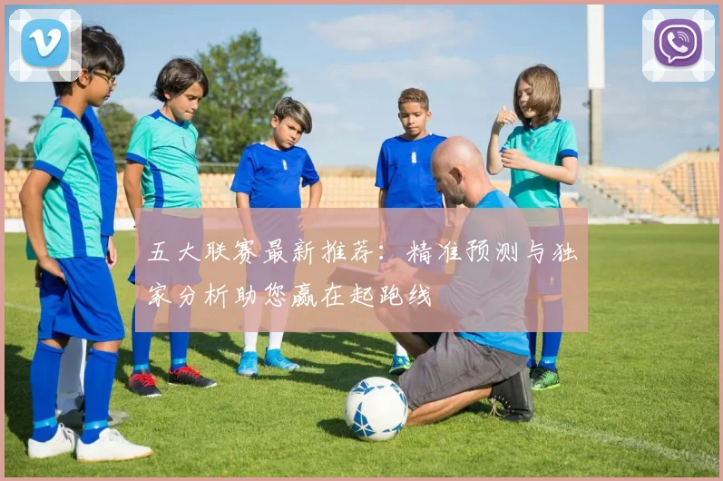 五大联赛最新推荐:精准预测与独家分析助您赢在起跑线