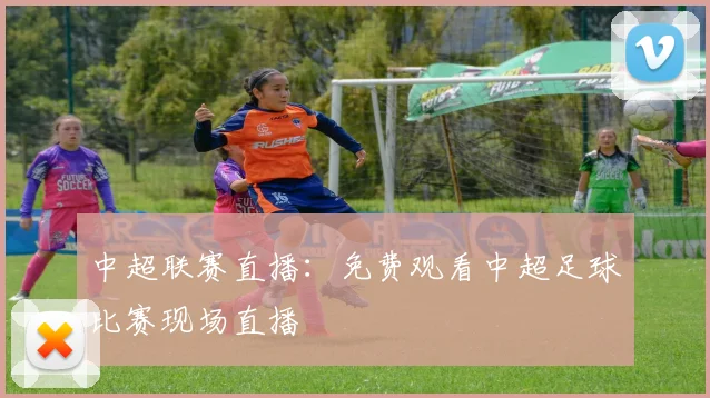 中超联赛直播：免费观看中超足球比赛现场直播