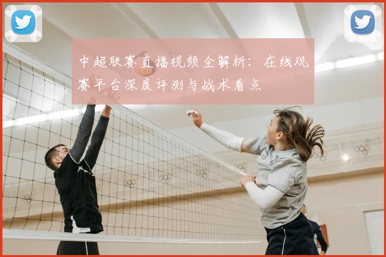 中超联赛直播视频全解析：在线观赛平台深度评测与战术看点