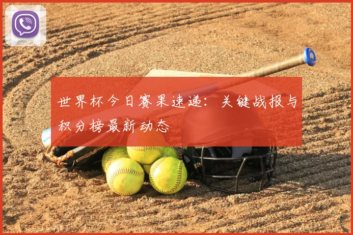 世界杯今日赛果速递：关键战报与积分榜最新动态