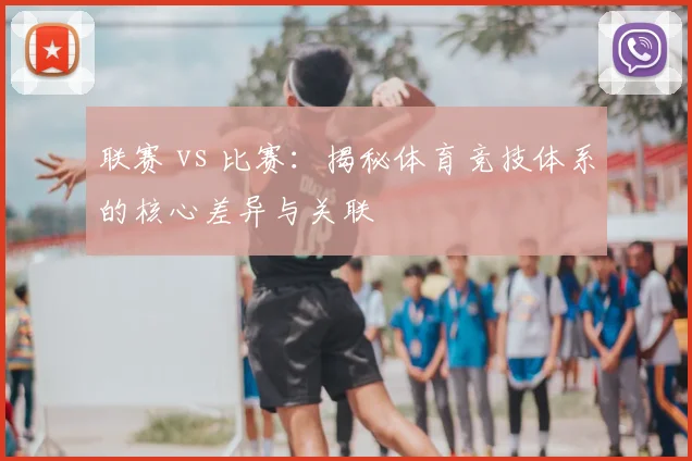 联赛 vs 比赛：揭秘体育竞技体系的核心差异与关联