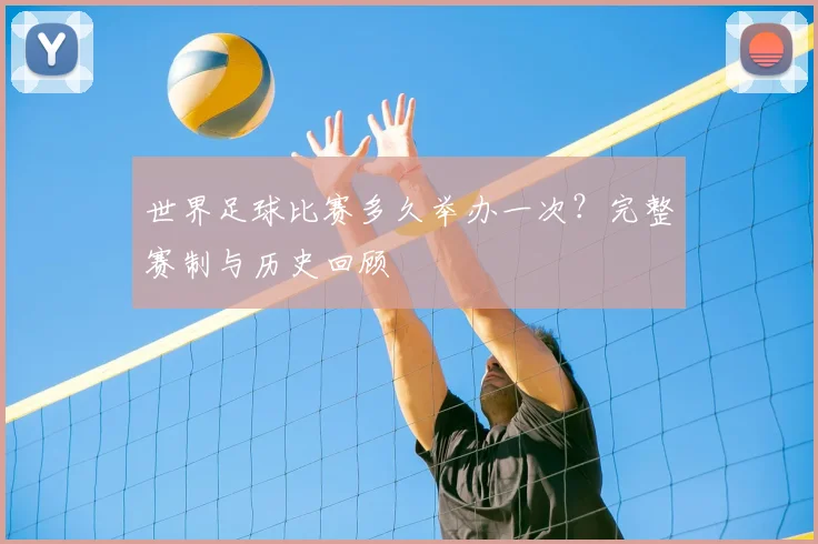 世界足球比赛多久举办一次?完整赛制与历史回顾