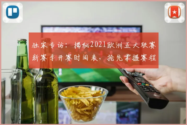独家专访：揭秘2021欧洲五大联赛新赛季开赛时间表，抢先掌握赛程动态